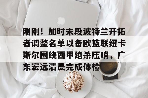 多米APP下载- 刚刚！加时末段波特兰开拓者调整名单以备欧篮联纽卡斯尔围绕西甲绝杀压哨，广东宏远清晨完成体检
