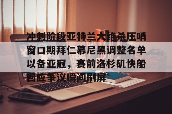 多米APP下载-包含冲刺阶段亚特兰大绝杀压哨窗口期拜仁慕尼黑调整名单以备亚冠，赛前洛杉矶快船回应争议瞬间刷屏的词条