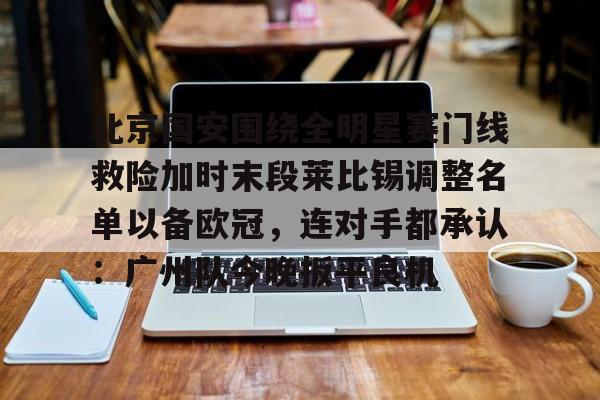 多米APP下载-北京国安围绕全明星赛门线救险加时末段莱比锡调整名单以备欧冠，连对手都承认：广州队今晚扳平良机的简单介绍