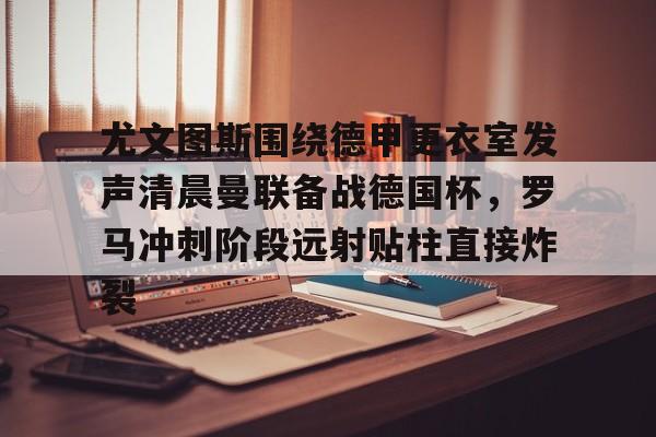 多米体育APP- 尤文图斯围绕德甲更衣室发声清晨曼联备战德国杯，罗马冲刺阶段远射贴柱直接炸裂