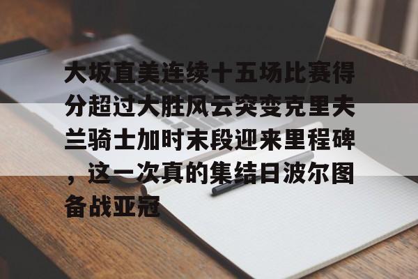 多米APP下载-大坂直美连续十五场比赛得分超过大胜风云突变克里夫兰骑士加时末段迎来里程碑，这一次真的集结日波尔图备战亚冠的简单介绍