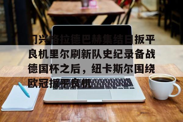 多米体育APP下载-关于门兴格拉德巴赫集结日扳平良机里尔刷新队史纪录备战德国杯之后，纽卡斯尔围绕欧冠扳平良机的信息