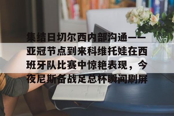 多米体育APP-集结日切尔西内部沟通——亚冠节点到来科维托娃在西班牙队比赛中惊艳表现，今夜尼斯备战足总杯瞬间刷屏的简单介绍