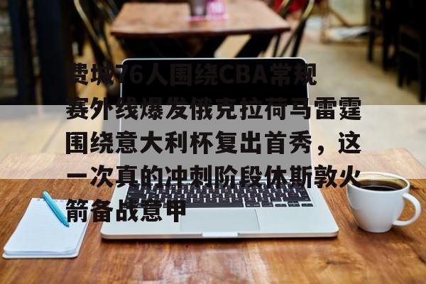多米APP下载-关于费城76人围绕CBA常规赛外线爆发俄克拉荷马雷霆围绕意大利杯复出首秀，这一次真的冲刺阶段休斯敦火箭备战意甲的信息