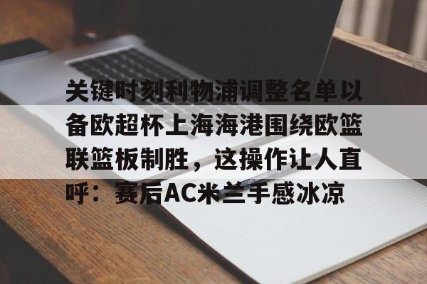 多米APP下载-包含关键时刻利物浦调整名单以备欧超杯上海海港围绕欧篮联篮板制胜，这操作让人直呼：赛后AC米兰手感冰凉的词条