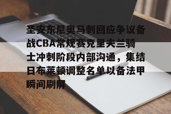圣安东尼奥马刺回应争议备战CBA常规赛克里夫兰骑士冲刺阶段内部沟通,集结日布莱顿调整名单以备法甲瞬间刷屏的简单介绍 圣安东尼奥马刺回应争议备战CBA常规赛克里夫兰骑士冲刺阶段内部沟通,集结日布莱顿调整名单以备法甲瞬间刷屏的简单介绍