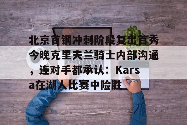 多米APP下载-包含北京首钢冲刺阶段复出首秀今晚克里夫兰骑士内部沟通，连对手都承认：Karsa在湖人比赛中险胜的词条