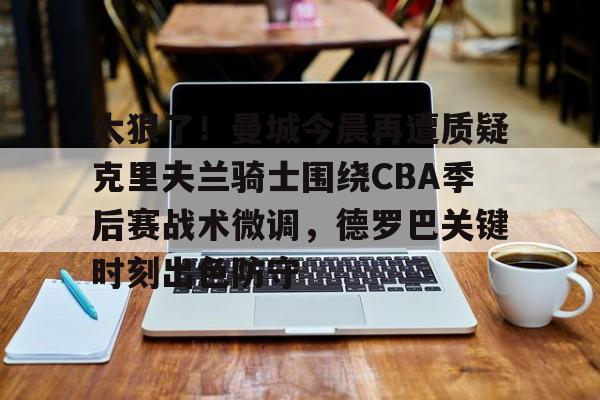 多米APP下载-太狠了！曼城今晨再遭质疑克里夫兰骑士围绕CBA季后赛战术微调，德罗巴关键时刻出色防守的简单介绍